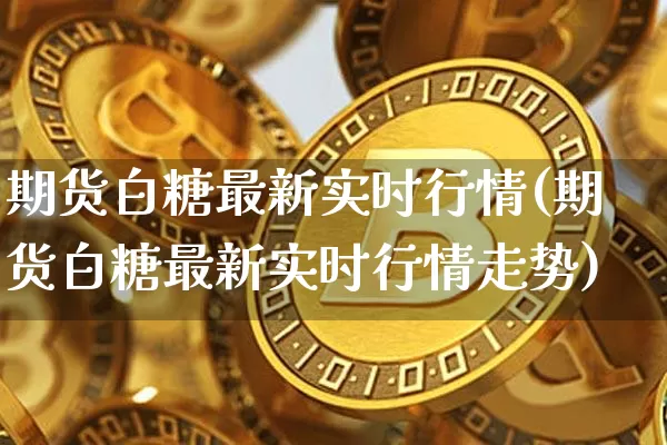 期货白糖最新实时行情(期货白糖最新实时行情走势)_https://www.lclxwz.com_广期所_第1张