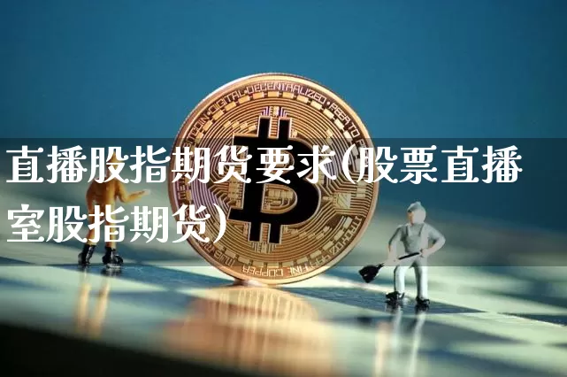 直播股指期货要求(股票直播室股指期货)_https://www.lclxwz.com_郑商所_第1张