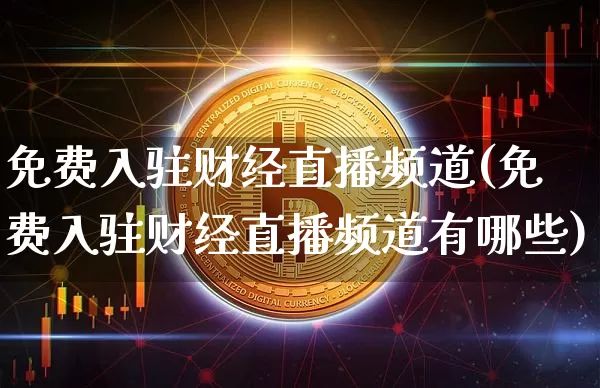 免费入驻财经直播频道(免费入驻财经直播频道有哪些)_https://www.lclxwz.com_郑商所_第1张