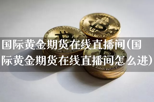 国际黄金期货在线直播间(国际黄金期货在线直播间怎么进)_https://www.lclxwz.com_郑商所_第1张
