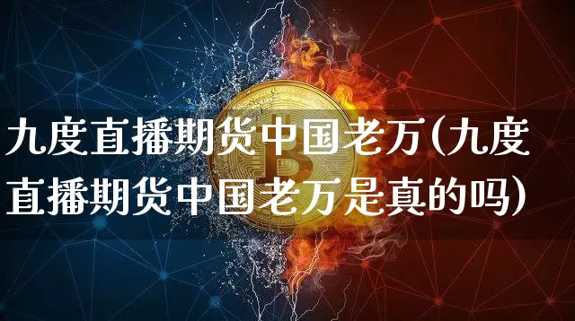 九度直播期货中国老万(九度直播期货中国老万是真的吗)_https://www.lclxwz.com_郑商所_第1张