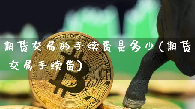 期货交易的手续费是多少(期货 交易手续费)_https://www.lclxwz.com_大商所_第1张