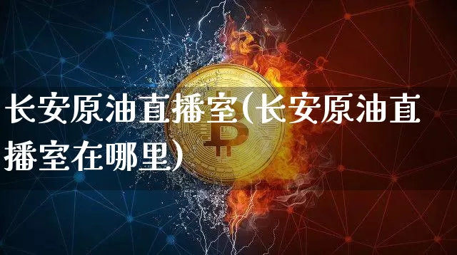 长安原油直播室(长安原油直播室在哪里)_https://www.lclxwz.com_郑商所_第1张