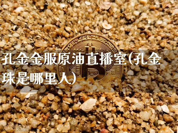 孔金金服原油直播室(孔金珠是哪里人)_https://www.lclxwz.com_上期能源_第1张