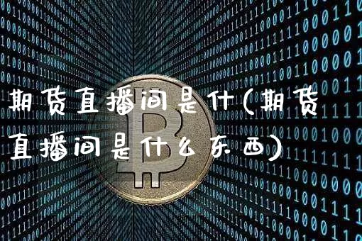 期货直播间是什(期货直播间是什么东西)_https://www.lclxwz.com_郑商所_第1张