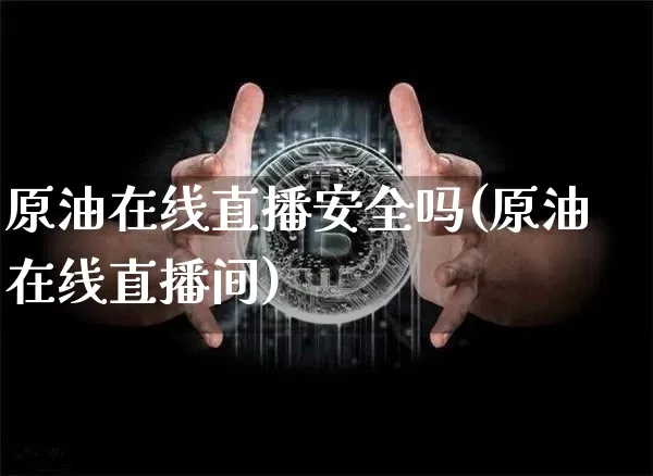 原油在线直播安全吗(原油在线直播间)_https://www.lclxwz.com_上期能源_第1张