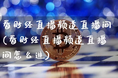 看财经直播频道直播间(看财经直播频道直播间怎么进)_https://www.lclxwz.com_郑商所_第1张