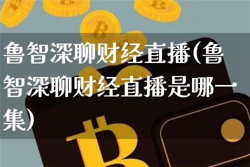 鲁智深聊财经直播(鲁智深聊财经直播是哪一集)_https://www.lclxwz.com_上期能源_第1张