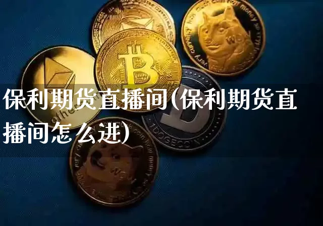 保利期货直播间(保利期货直播间怎么进)_https://www.lclxwz.com_中金所_第1张
