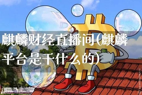 麒麟财经直播间(麒麟平台是干什么的)_https://www.lclxwz.com_大商所_第1张