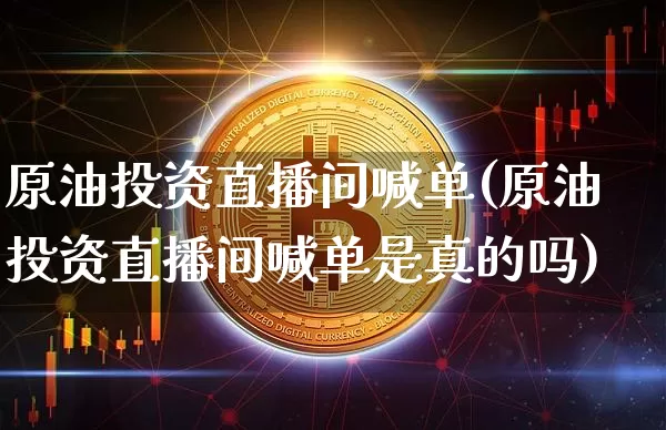 原油投资直播间喊单(原油投资直播间喊单是真的吗)_https://www.lclxwz.com_郑商所_第1张