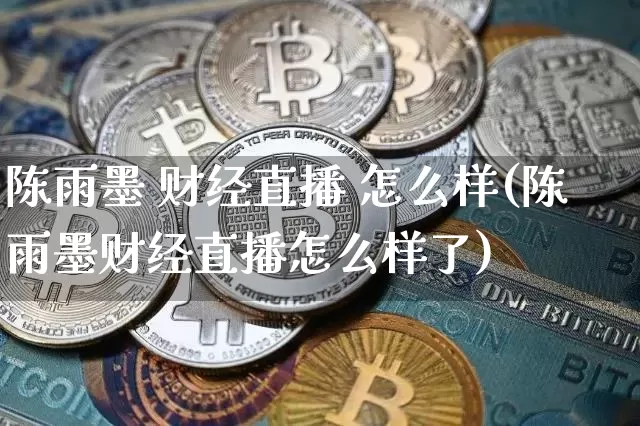 陈雨墨 财经直播 怎么样(陈雨墨财经直播怎么样了)_https://www.lclxwz.com_上期能源_第1张