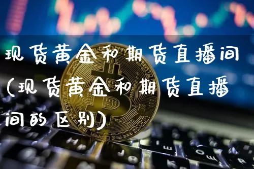 现货黄金和期货直播间(现货黄金和期货直播间的区别)_https://www.lclxwz.com_上期能源_第1张