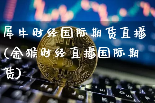 犀牛财经国际期货直播(金猴财经直播国际期货)_https://www.lclxwz.com_郑商所_第1张