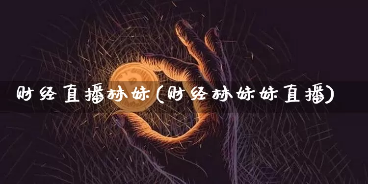 财经直播林妹(财经林妹妹直播)_https://www.lclxwz.com_大商所_第1张