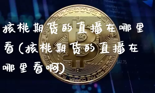 核桃期货的直播在哪里看(核桃期货的直播在哪里看啊)_https://www.lclxwz.com_大商所_第1张