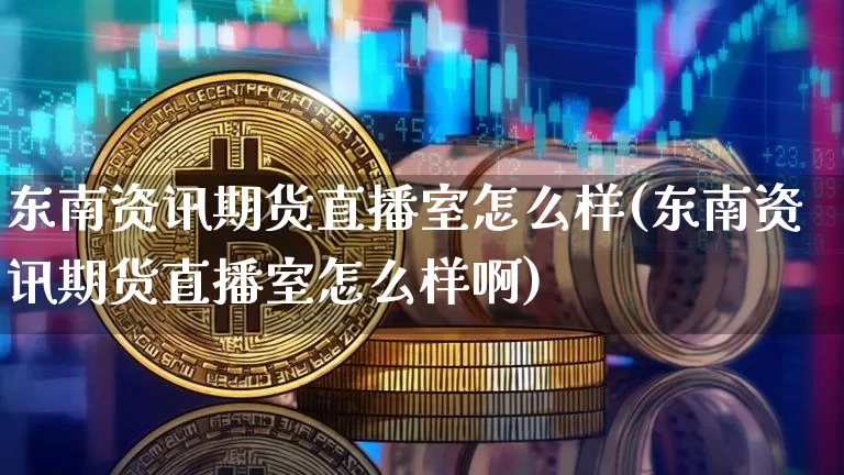 东南资讯期货直播室怎么样(东南资讯期货直播室怎么样啊)_https://www.lclxwz.com_大商所_第1张