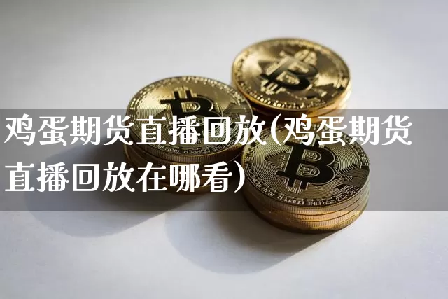 鸡蛋期货直播回放(鸡蛋期货直播回放在哪看)_https://www.lclxwz.com_大商所_第1张