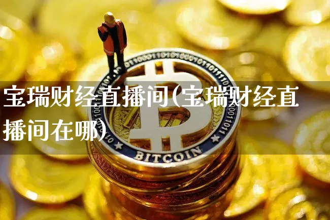 宝瑞财经直播间(宝瑞财经直播间在哪)_https://www.lclxwz.com_上期能源_第1张