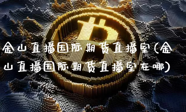 金山直播国际期货直播室(金山直播国际期货直播室在哪)_https://www.lclxwz.com_上期能源_第1张