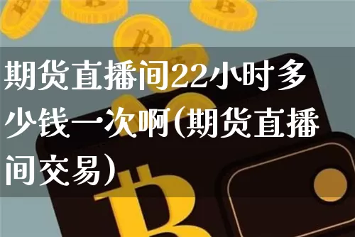 期货直播间22小时多少钱一次啊(期货直播间交易)_https://www.lclxwz.com_大商所_第1张