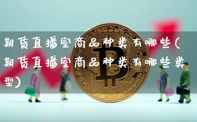 期货直播室商品种类有哪些(期货直播室商品种类有哪些类型)_https://www.lclxwz.com_大商所_第1张