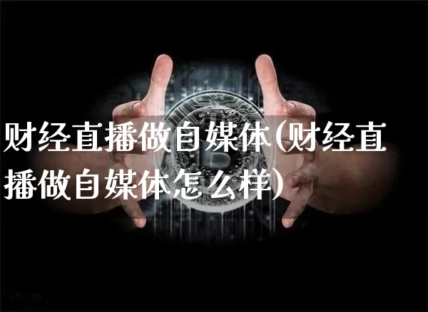 财经直播做自媒体(财经直播做自媒体怎么样)_https://www.lclxwz.com_上期能源_第1张