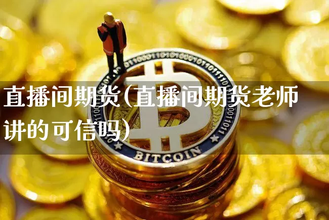 直播间期货(直播间期货老师讲的可信吗)_https://www.lclxwz.com_广期所_第1张