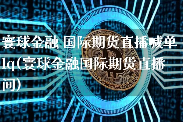 寰球金融 国际期货直播喊单lq(寰球金融国际期货直播间)_https://www.lclxwz.com_郑商所_第1张