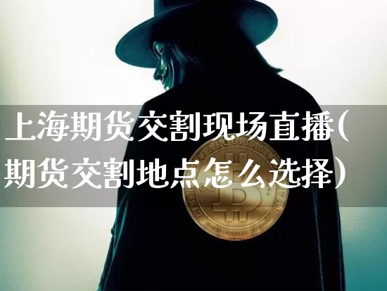 上海期货交割现场直播(期货交割地点怎么选择)_https://www.lclxwz.com_上期所_第1张