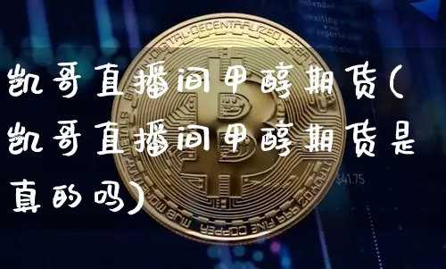 凯哥直播间甲醇期货(凯哥直播间甲醇期货是真的吗)_https://www.lclxwz.com_上期所_第1张