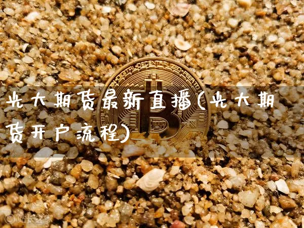 光大期货最新直播(光大期货开户流程)_https://www.lclxwz.com_上期所_第1张