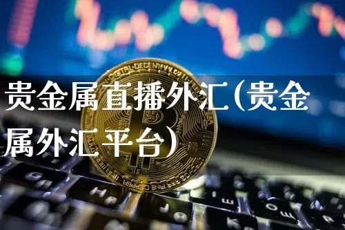 贵金属直播外汇(贵金属外汇平台)_https://www.lclxwz.com_大商所_第1张