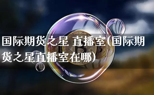 国际期货之星 直播室(国际期货之星直播室在哪)_https://www.lclxwz.com_大商所_第1张