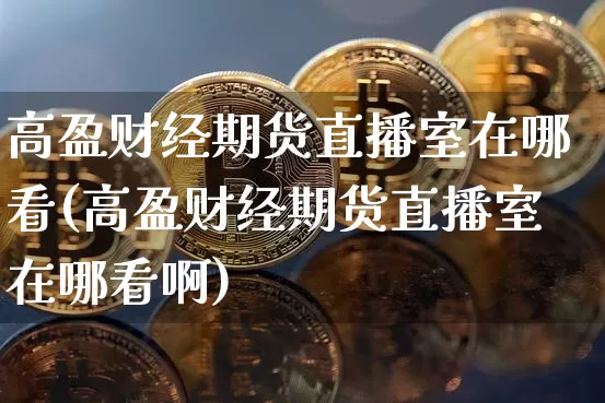 高盈财经期货直播室在哪看(高盈财经期货直播室在哪看啊)_https://www.lclxwz.com_广期所_第1张