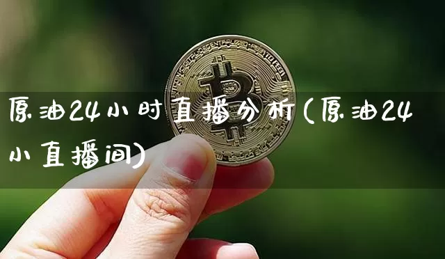 原油24小时直播分析(原油24小直播间)_https://www.lclxwz.com_上期能源_第1张