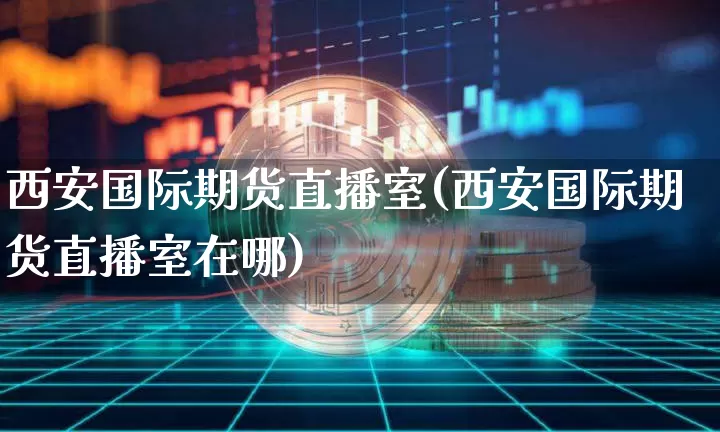 西安国际期货直播室(西安国际期货直播室在哪)_https://www.lclxwz.com_郑商所_第1张