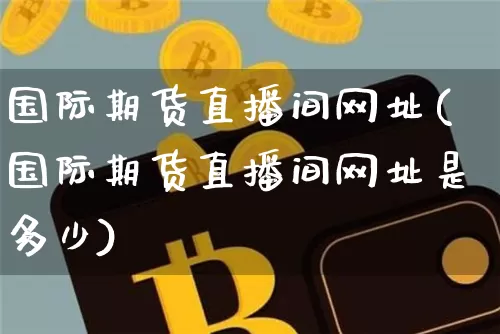 国际期货直播间网址(国际期货直播间网址是多少)_https://www.lclxwz.com_大商所_第1张