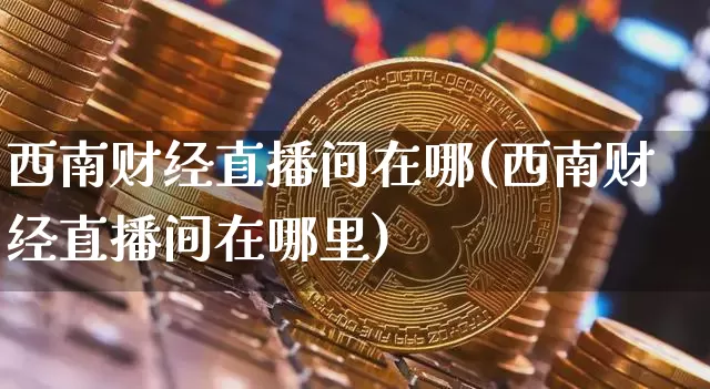 西南财经直播间在哪(西南财经直播间在哪里)_https://www.lclxwz.com_中金所_第1张