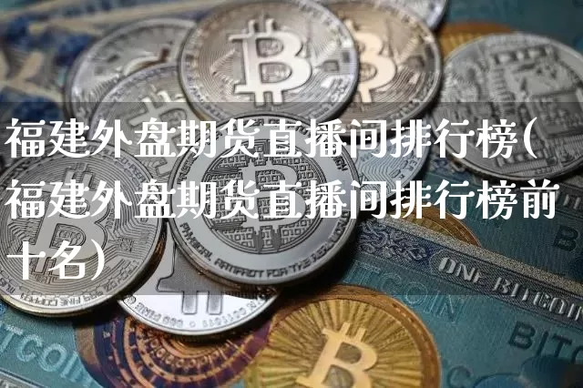 福建外盘期货直播间排行榜(福建外盘期货直播间排行榜前十名)_https://www.lclxwz.com_上期能源_第1张