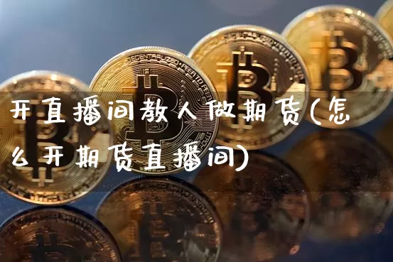 开直播间教人做期货(怎么开期货直播间)_https://www.lclxwz.com_上期所_第1张