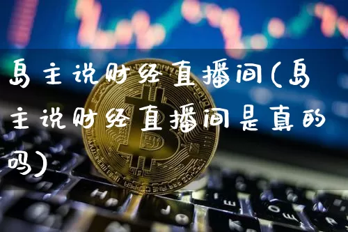 岛主说财经直播间(岛主说财经直播间是真的吗)_https://www.lclxwz.com_上期所_第1张