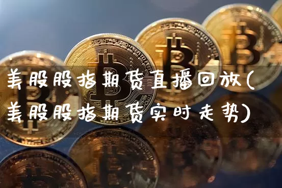 美股股指期货直播回放(美股股指期货实时走势)_https://www.lclxwz.com_广期所_第1张