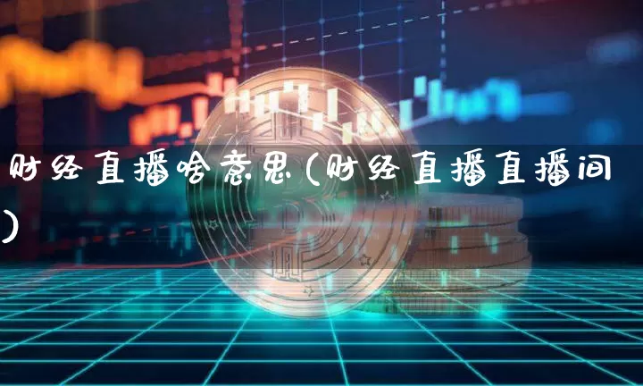 财经直播啥意思(财经直播直播间)_https://www.lclxwz.com_上期能源_第1张