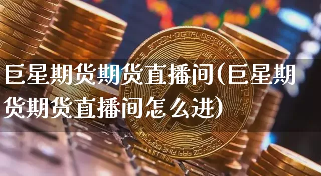 巨星期货期货直播间(巨星期货期货直播间怎么进)_https://www.lclxwz.com_大商所_第1张