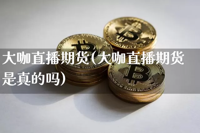 大咖直播期货(大咖直播期货是真的吗)_https://www.lclxwz.com_上期所_第1张