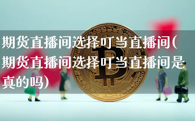 期货直播间选择叮当直播间(期货直播间选择叮当直播间是真的吗)_https://www.lclxwz.com_中金所_第1张