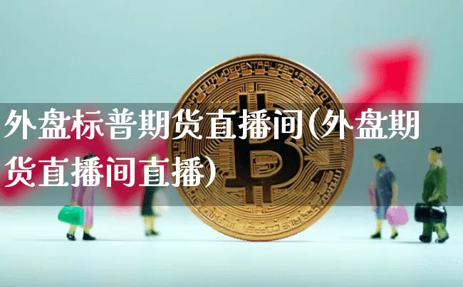 外盘标普期货直播间(外盘期货直播间直播)_https://www.lclxwz.com_郑商所_第1张