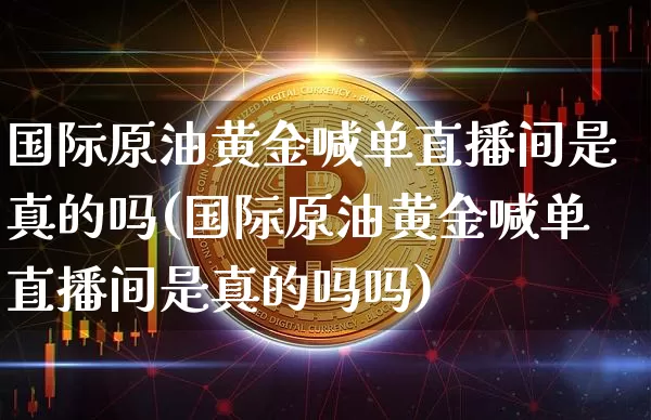 国际原油黄金喊单直播间是真的吗(国际原油黄金喊单直播间是真的吗吗)_https://www.lclxwz.com_郑商所_第1张