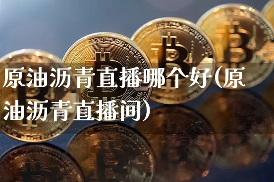原油沥青直播哪个好(原油沥青直播间)_https://www.lclxwz.com_大商所_第1张